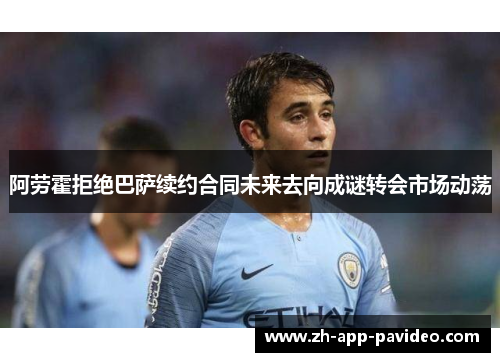 阿劳霍拒绝巴萨续约合同未来去向成谜转会市场动荡 阿劳霍拒绝巴萨续约合同未来去向成谜转会市场动荡