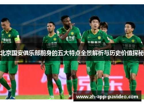 北京国安俱乐部前身的五大特点全景解析与历史价值探秘
