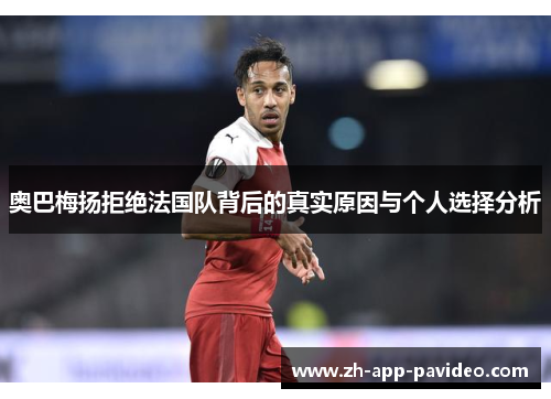 奥巴梅扬拒绝法国队背后的真实原因与个人选择分析 奥巴梅扬拒绝法国队背后的真实原因与个人选择分析