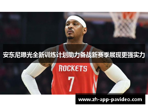 安东尼曝光全新训练计划助力备战新赛季展现更强实力