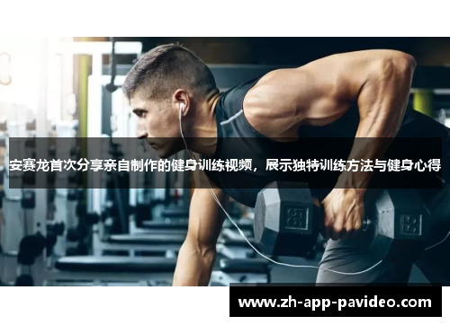 安赛龙首次分享亲自制作的健身训练视频，展示独特训练方法与健身心得