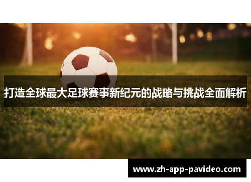 打造全球最大足球赛事新纪元的战略与挑战全面解析