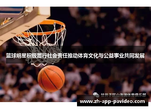 篮球明星积极履行社会责任推动体育文化与公益事业共同发展