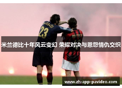 米兰德比十年风云变幻 荣耀对决与恩怨情仇交织