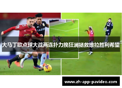 大马丁欧点球大战两连扑力挽狂澜拯救维拉胜利希望 大马丁欧点球大战两连扑力挽狂澜拯救维拉胜利希望