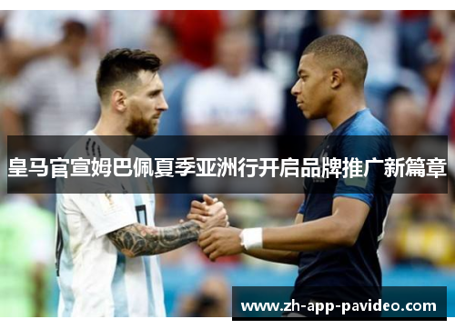 皇马官宣姆巴佩夏季亚洲行开启品牌推广新篇章