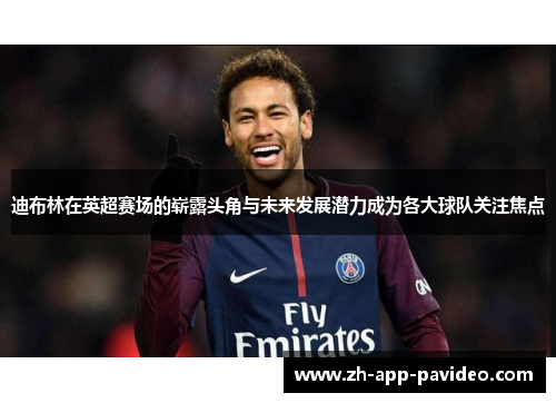 迪布林在英超赛场的崭露头角与未来发展潜力成为各大球队关注焦点