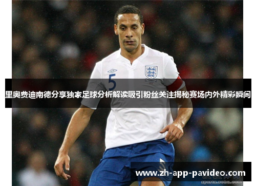 里奥费迪南德分享独家足球分析解读吸引粉丝关注揭秘赛场内外精彩瞬间