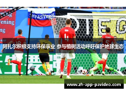 阿扎尔积极支持环保事业 参与植树活动呼吁保护地球生态